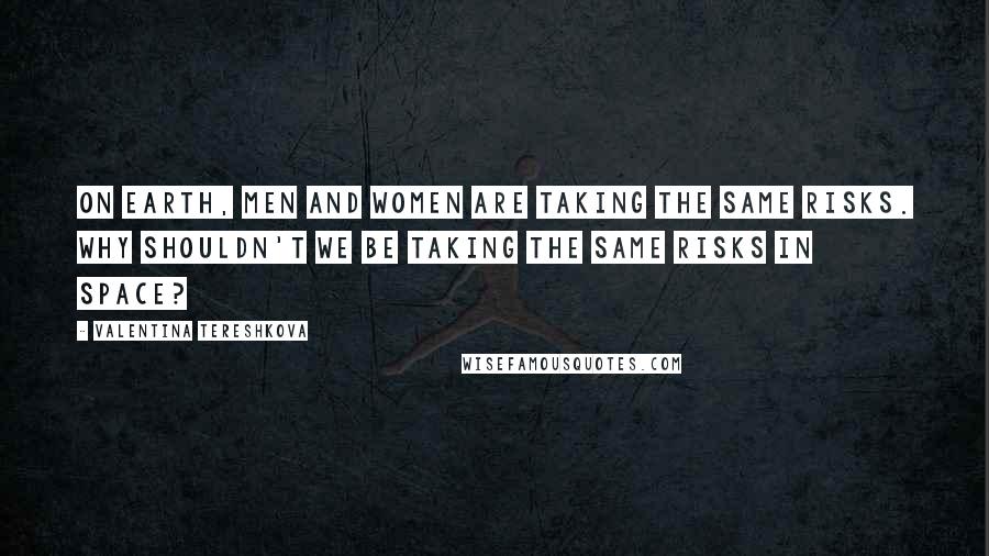 Valentina Tereshkova Quotes: On Earth, men and women are taking the same risks. Why shouldn't we be taking the same risks in space?