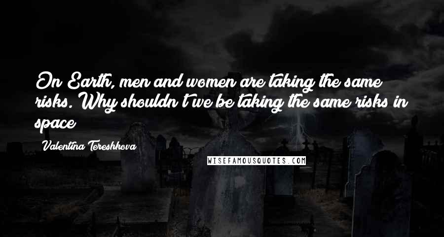 Valentina Tereshkova Quotes: On Earth, men and women are taking the same risks. Why shouldn't we be taking the same risks in space?