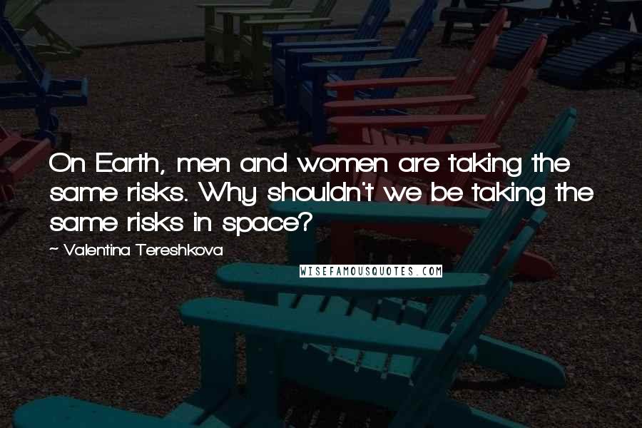 Valentina Tereshkova Quotes: On Earth, men and women are taking the same risks. Why shouldn't we be taking the same risks in space?