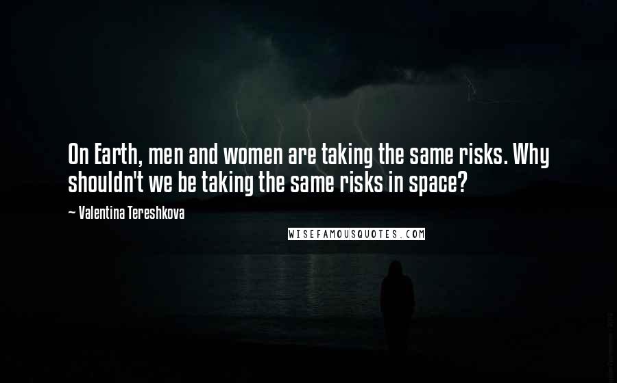 Valentina Tereshkova Quotes: On Earth, men and women are taking the same risks. Why shouldn't we be taking the same risks in space?