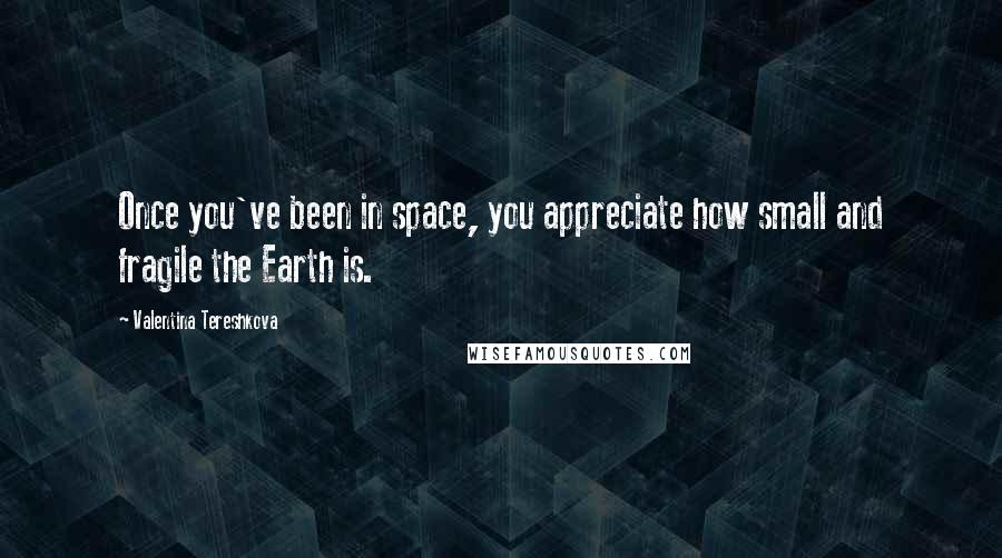 Valentina Tereshkova Quotes: Once you've been in space, you appreciate how small and fragile the Earth is.