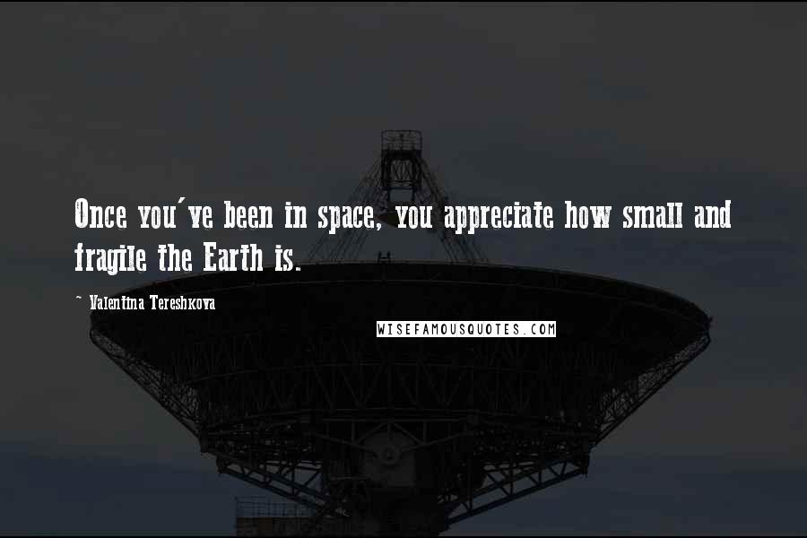 Valentina Tereshkova Quotes: Once you've been in space, you appreciate how small and fragile the Earth is.