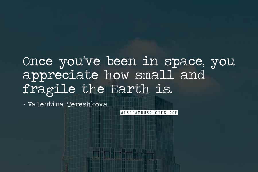 Valentina Tereshkova Quotes: Once you've been in space, you appreciate how small and fragile the Earth is.