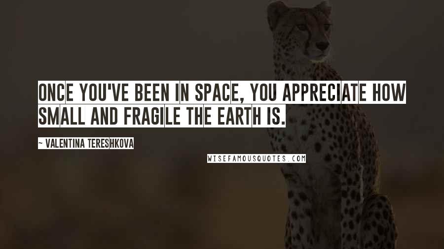 Valentina Tereshkova Quotes: Once you've been in space, you appreciate how small and fragile the Earth is.