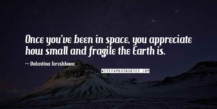 Valentina Tereshkova Quotes: Once you've been in space, you appreciate how small and fragile the Earth is.