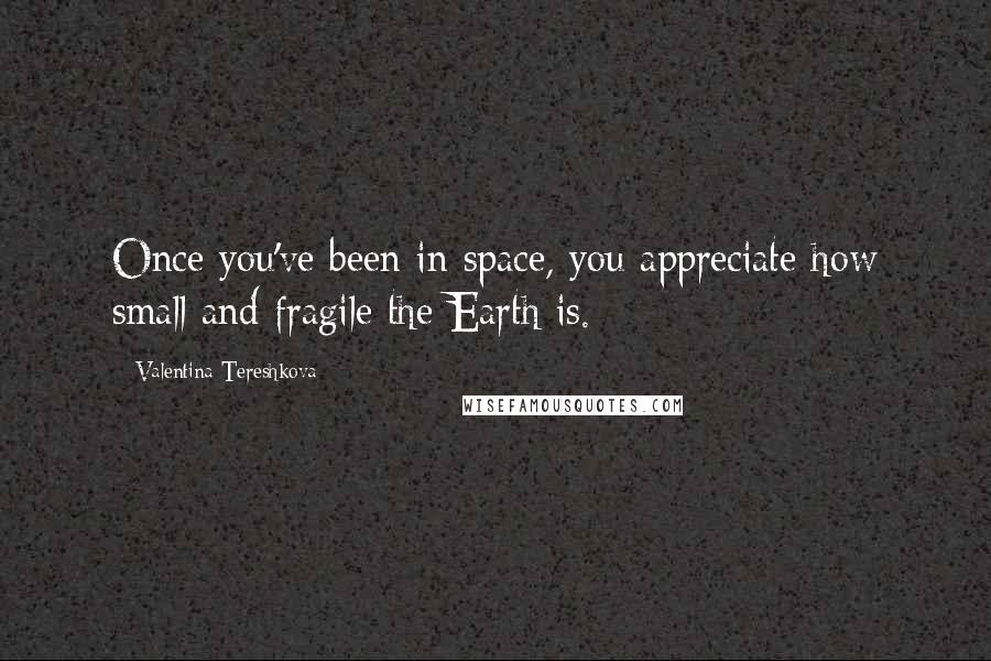 Valentina Tereshkova Quotes: Once you've been in space, you appreciate how small and fragile the Earth is.