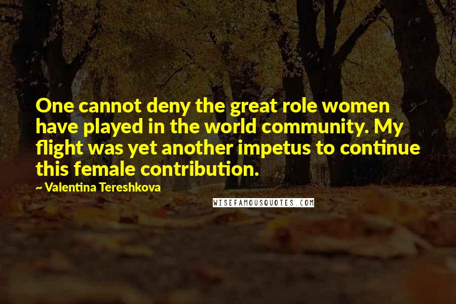 Valentina Tereshkova Quotes: One cannot deny the great role women have played in the world community. My flight was yet another impetus to continue this female contribution.