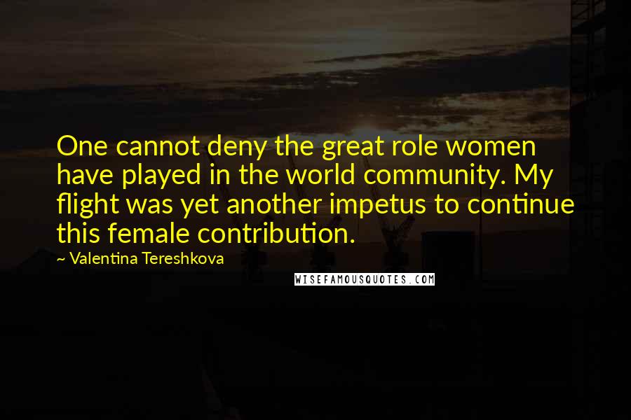 Valentina Tereshkova Quotes: One cannot deny the great role women have played in the world community. My flight was yet another impetus to continue this female contribution.
