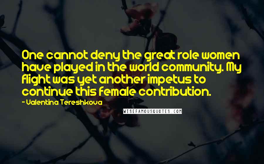 Valentina Tereshkova Quotes: One cannot deny the great role women have played in the world community. My flight was yet another impetus to continue this female contribution.