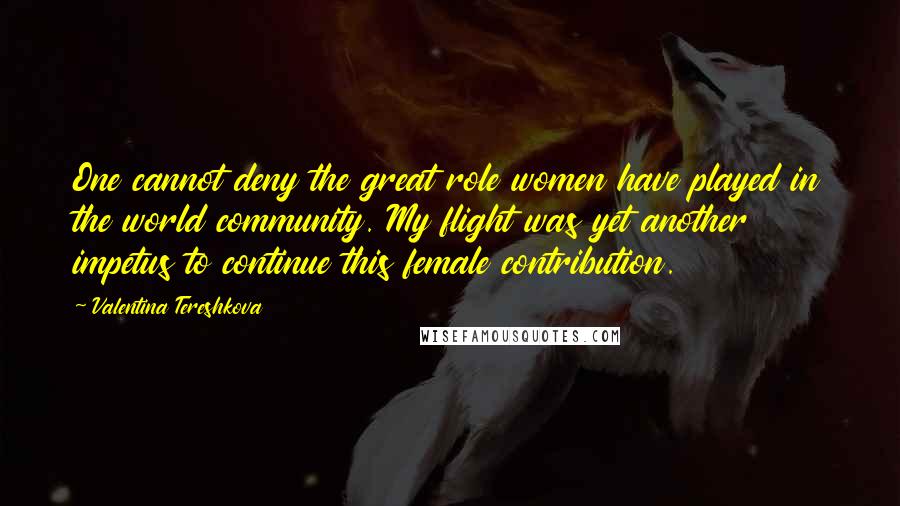 Valentina Tereshkova Quotes: One cannot deny the great role women have played in the world community. My flight was yet another impetus to continue this female contribution.