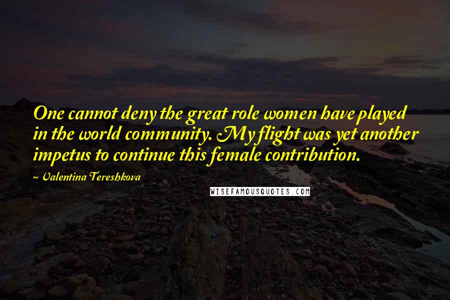 Valentina Tereshkova Quotes: One cannot deny the great role women have played in the world community. My flight was yet another impetus to continue this female contribution.