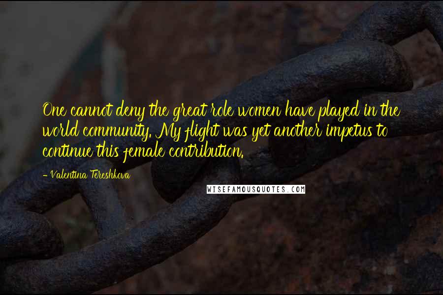 Valentina Tereshkova Quotes: One cannot deny the great role women have played in the world community. My flight was yet another impetus to continue this female contribution.