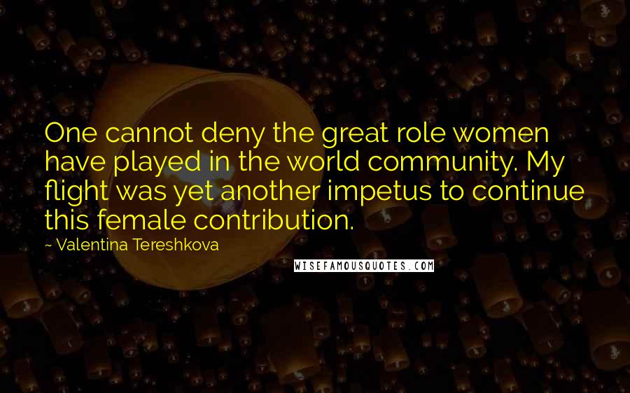 Valentina Tereshkova Quotes: One cannot deny the great role women have played in the world community. My flight was yet another impetus to continue this female contribution.