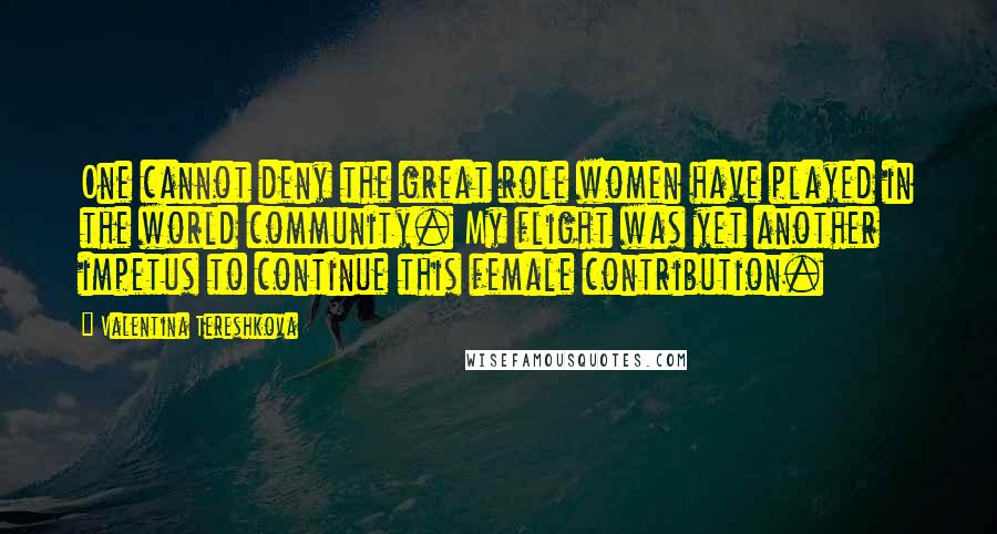 Valentina Tereshkova Quotes: One cannot deny the great role women have played in the world community. My flight was yet another impetus to continue this female contribution.