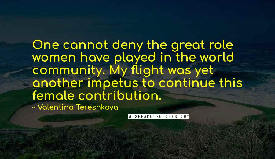 Valentina Tereshkova Quotes: One cannot deny the great role women have played in the world community. My flight was yet another impetus to continue this female contribution.