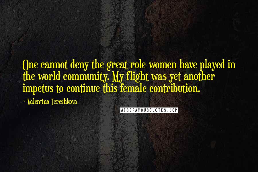 Valentina Tereshkova Quotes: One cannot deny the great role women have played in the world community. My flight was yet another impetus to continue this female contribution.