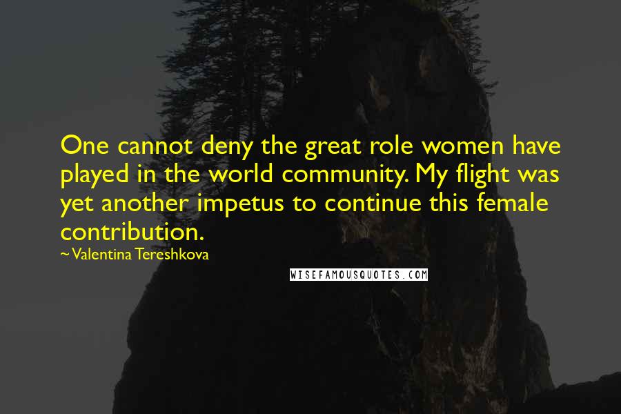 Valentina Tereshkova Quotes: One cannot deny the great role women have played in the world community. My flight was yet another impetus to continue this female contribution.