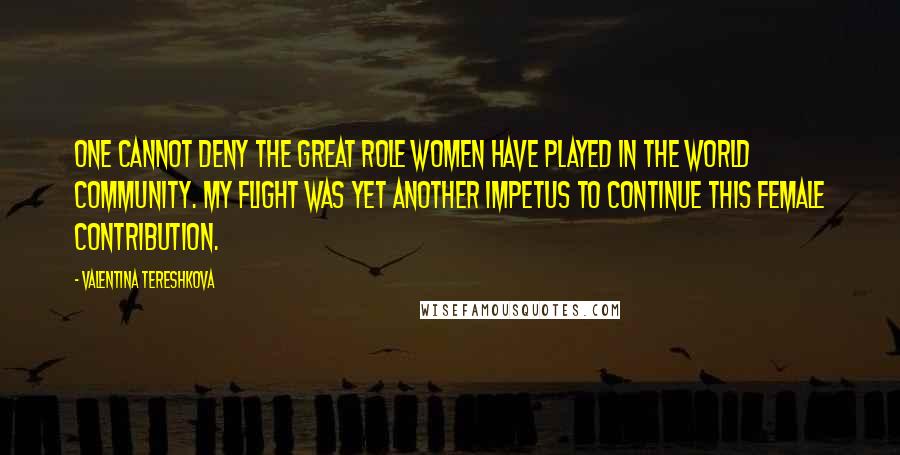 Valentina Tereshkova Quotes: One cannot deny the great role women have played in the world community. My flight was yet another impetus to continue this female contribution.