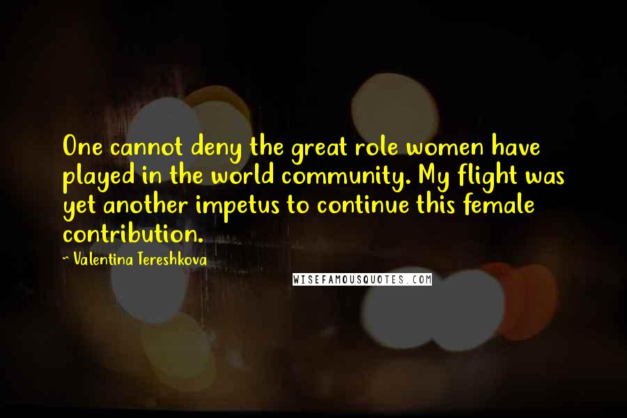 Valentina Tereshkova Quotes: One cannot deny the great role women have played in the world community. My flight was yet another impetus to continue this female contribution.