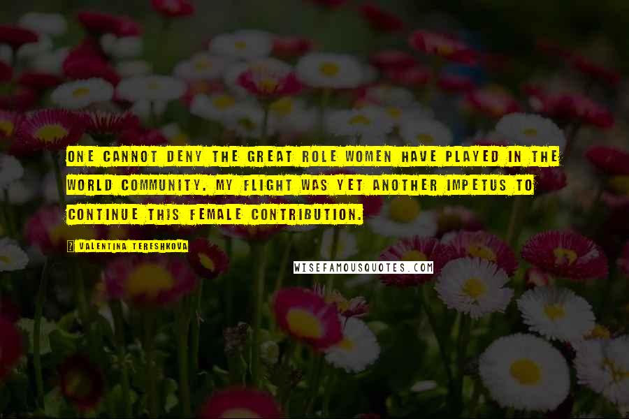 Valentina Tereshkova Quotes: One cannot deny the great role women have played in the world community. My flight was yet another impetus to continue this female contribution.