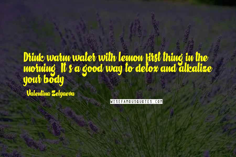 Valentina Zelyaeva Quotes: Drink warm water with lemon first thing in the morning. It's a good way to detox and alkalize your body.