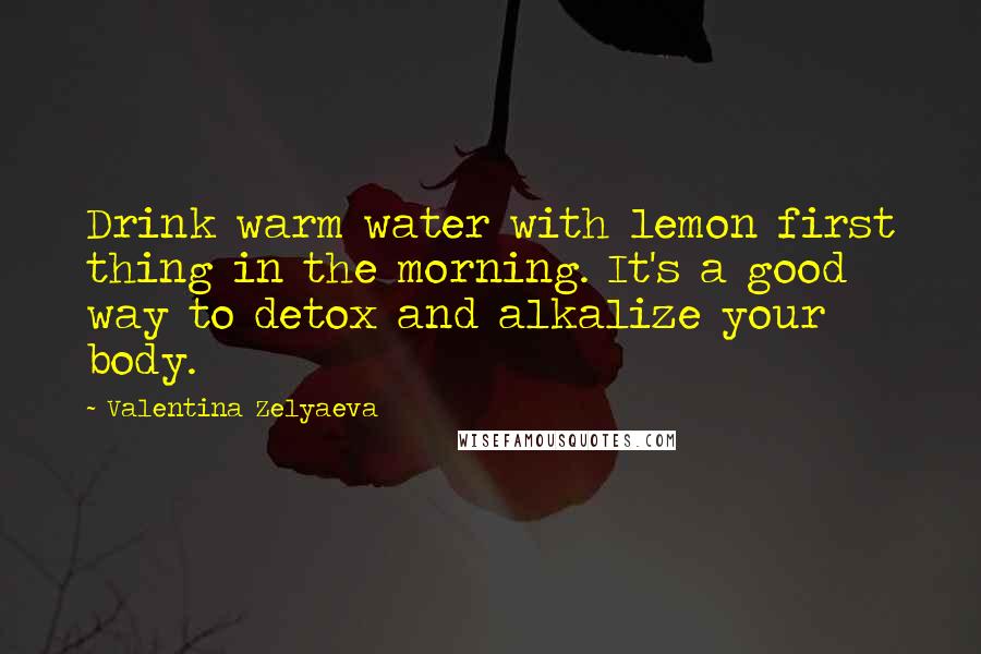 Valentina Zelyaeva Quotes: Drink warm water with lemon first thing in the morning. It's a good way to detox and alkalize your body.