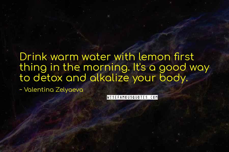 Valentina Zelyaeva Quotes: Drink warm water with lemon first thing in the morning. It's a good way to detox and alkalize your body.