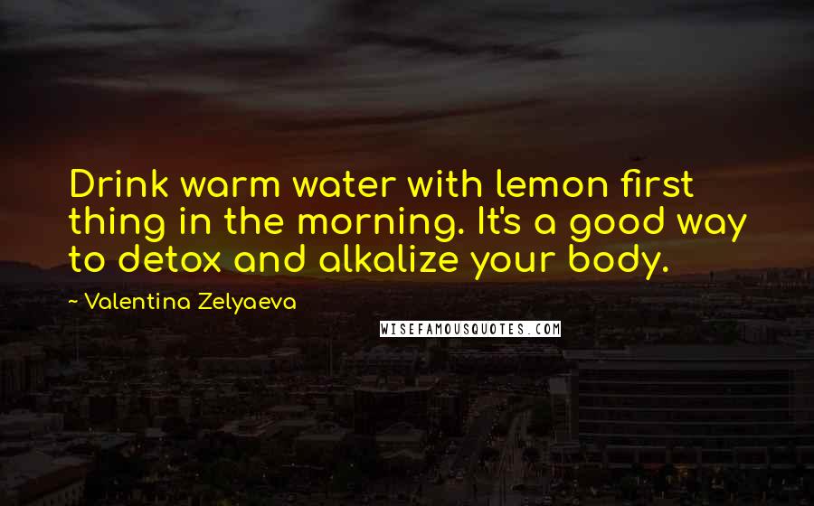 Valentina Zelyaeva Quotes: Drink warm water with lemon first thing in the morning. It's a good way to detox and alkalize your body.