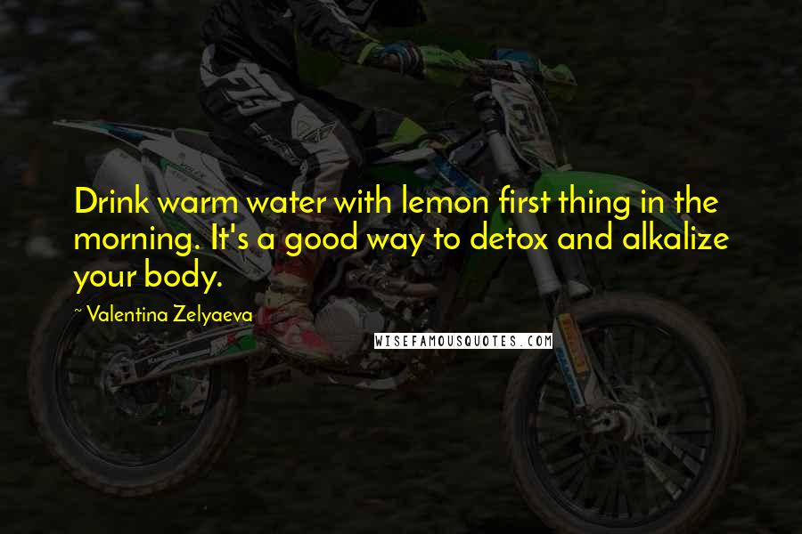 Valentina Zelyaeva Quotes: Drink warm water with lemon first thing in the morning. It's a good way to detox and alkalize your body.