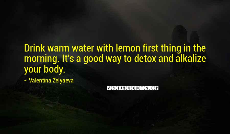 Valentina Zelyaeva Quotes: Drink warm water with lemon first thing in the morning. It's a good way to detox and alkalize your body.