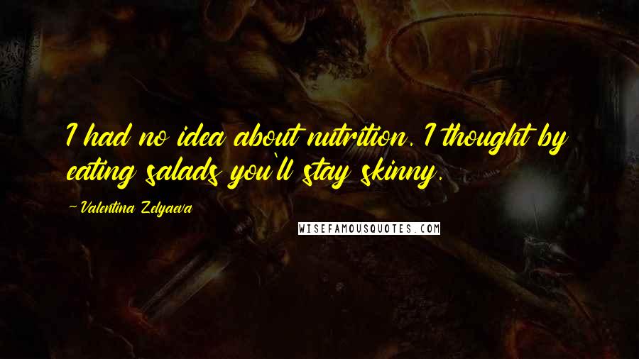 Valentina Zelyaeva Quotes: I had no idea about nutrition. I thought by eating salads you'll stay skinny.