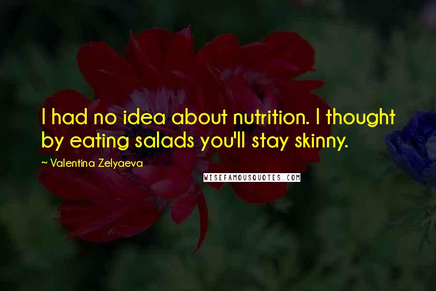 Valentina Zelyaeva Quotes: I had no idea about nutrition. I thought by eating salads you'll stay skinny.