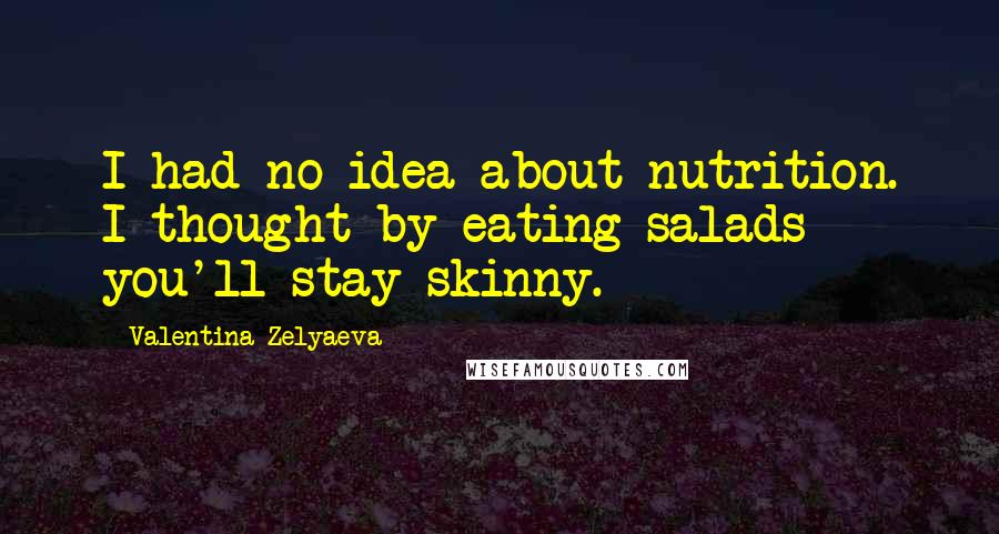 Valentina Zelyaeva Quotes: I had no idea about nutrition. I thought by eating salads you'll stay skinny.