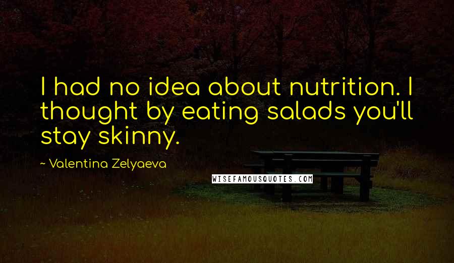 Valentina Zelyaeva Quotes: I had no idea about nutrition. I thought by eating salads you'll stay skinny.