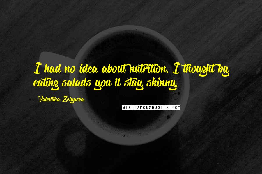 Valentina Zelyaeva Quotes: I had no idea about nutrition. I thought by eating salads you'll stay skinny.