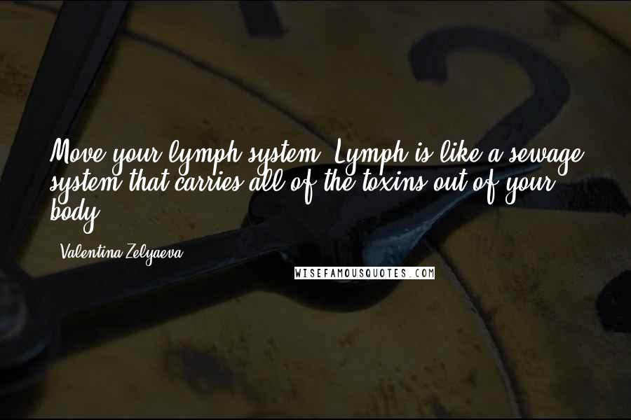 Valentina Zelyaeva Quotes: Move your lymph system. Lymph is like a sewage system that carries all of the toxins out of your body.