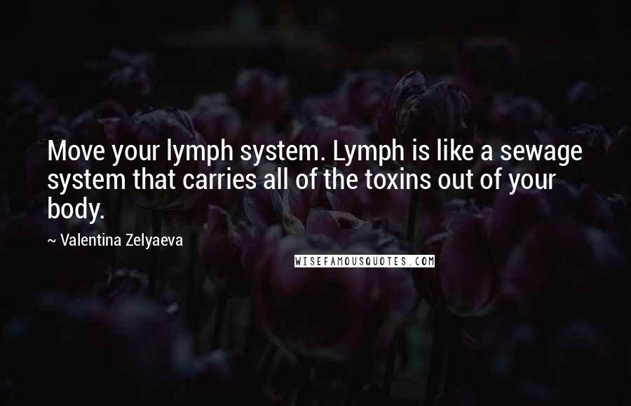 Valentina Zelyaeva Quotes: Move your lymph system. Lymph is like a sewage system that carries all of the toxins out of your body.