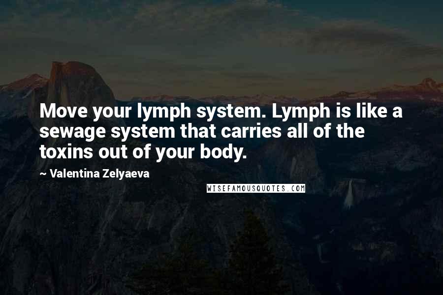 Valentina Zelyaeva Quotes: Move your lymph system. Lymph is like a sewage system that carries all of the toxins out of your body.