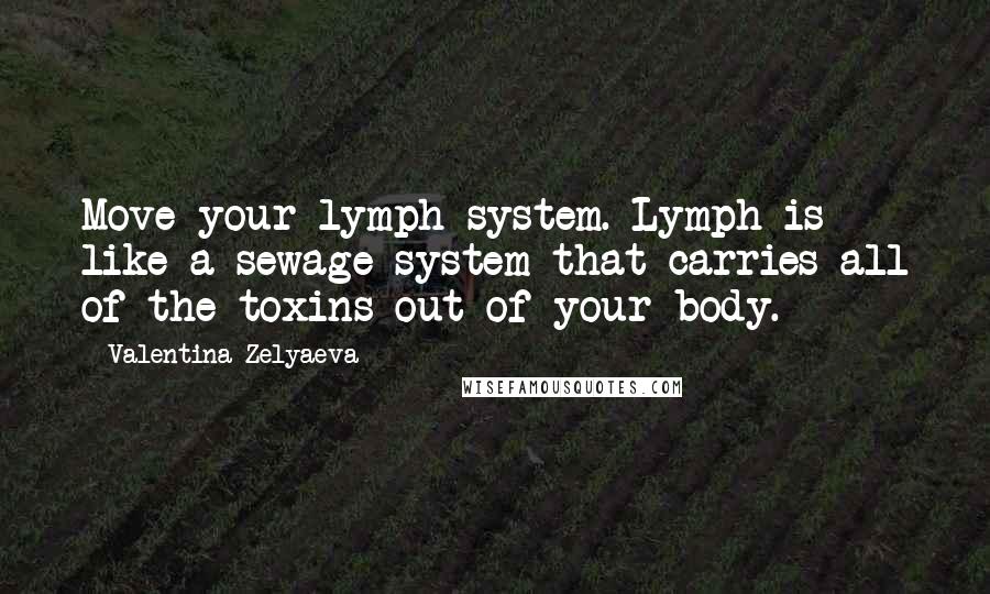 Valentina Zelyaeva Quotes: Move your lymph system. Lymph is like a sewage system that carries all of the toxins out of your body.