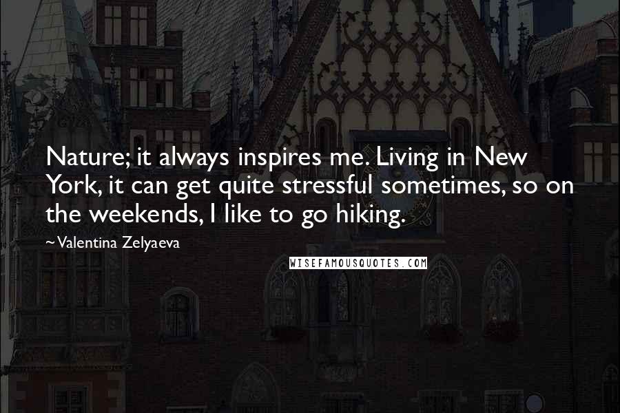 Valentina Zelyaeva Quotes: Nature; it always inspires me. Living in New York, it can get quite stressful sometimes, so on the weekends, I like to go hiking.