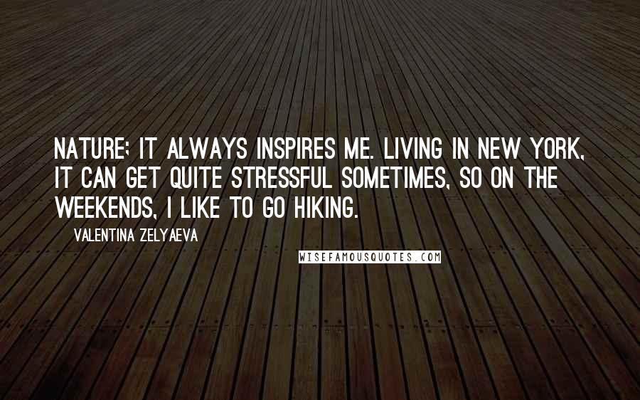 Valentina Zelyaeva Quotes: Nature; it always inspires me. Living in New York, it can get quite stressful sometimes, so on the weekends, I like to go hiking.