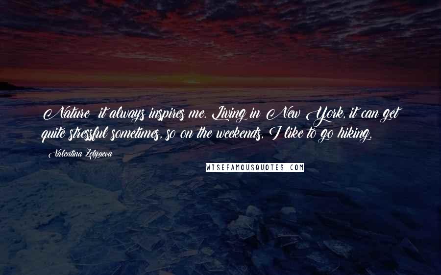 Valentina Zelyaeva Quotes: Nature; it always inspires me. Living in New York, it can get quite stressful sometimes, so on the weekends, I like to go hiking.