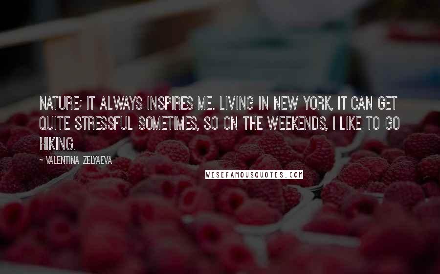 Valentina Zelyaeva Quotes: Nature; it always inspires me. Living in New York, it can get quite stressful sometimes, so on the weekends, I like to go hiking.