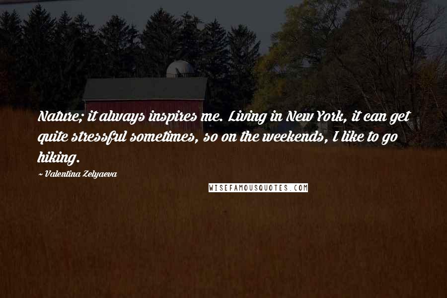 Valentina Zelyaeva Quotes: Nature; it always inspires me. Living in New York, it can get quite stressful sometimes, so on the weekends, I like to go hiking.
