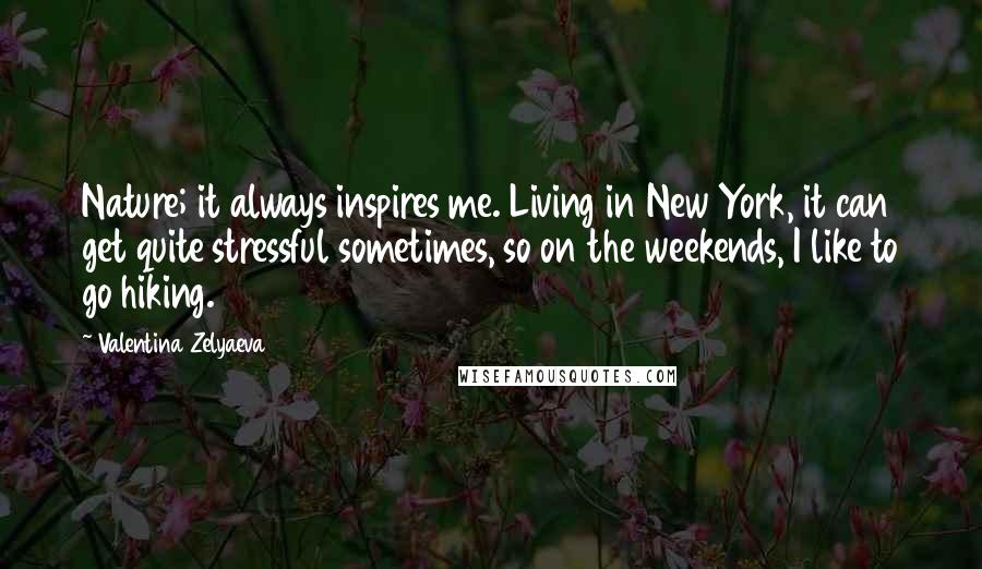 Valentina Zelyaeva Quotes: Nature; it always inspires me. Living in New York, it can get quite stressful sometimes, so on the weekends, I like to go hiking.