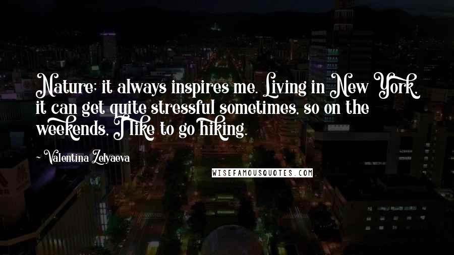 Valentina Zelyaeva Quotes: Nature; it always inspires me. Living in New York, it can get quite stressful sometimes, so on the weekends, I like to go hiking.