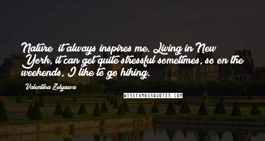Valentina Zelyaeva Quotes: Nature; it always inspires me. Living in New York, it can get quite stressful sometimes, so on the weekends, I like to go hiking.