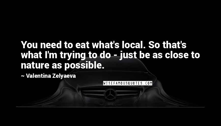 Valentina Zelyaeva Quotes: You need to eat what's local. So that's what I'm trying to do - just be as close to nature as possible.