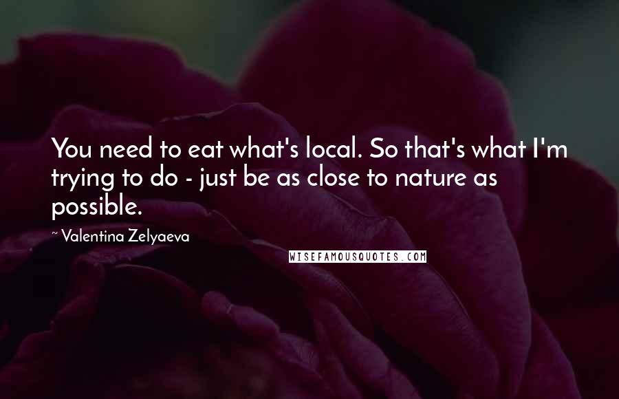 Valentina Zelyaeva Quotes: You need to eat what's local. So that's what I'm trying to do - just be as close to nature as possible.