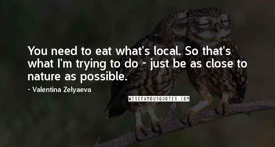 Valentina Zelyaeva Quotes: You need to eat what's local. So that's what I'm trying to do - just be as close to nature as possible.